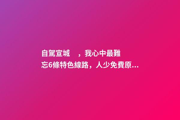 自駕宣城，我心中最難忘6條特色線路，人少免費原生態(tài)，值得三刷